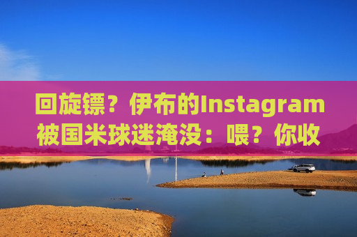 回旋镖？伊布的Instagram被国米球迷淹没：喂？你收到消息了吗？