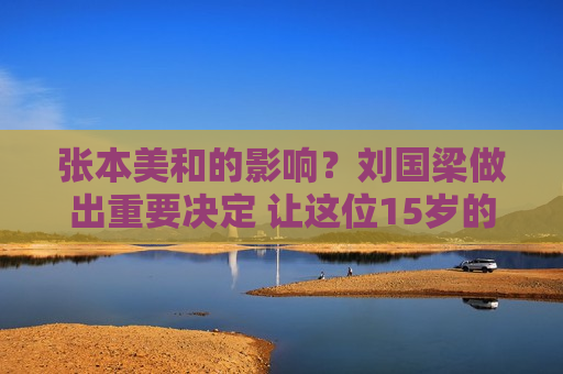 张本美和的影响？刘国梁做出重要决定 让这位15岁的国乒选手报名参加国际比赛