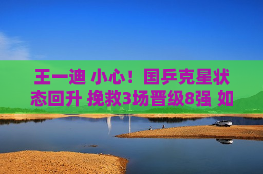 王一迪 小心！国乒克星状态回升 挽救3场晋级8强 如果再次输给日乒 可能会失去主力！