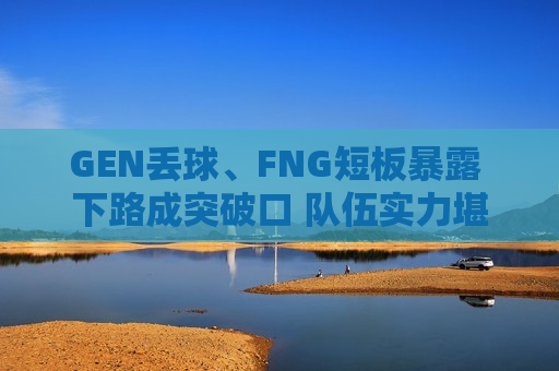 GEN丢球、FNG短板暴露 下路成突破口 队伍实力堪忧