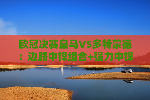 欧冠决赛皇马VS多特蒙德：边路中锋组合+强力中锋PK 皇马能否再次登顶？