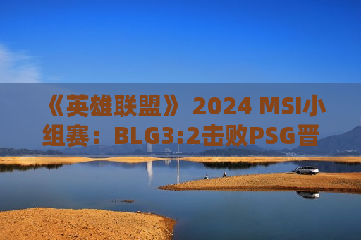 《英雄联盟》 2024 MSI小组赛：BLG3:2击败PSG晋级下一轮